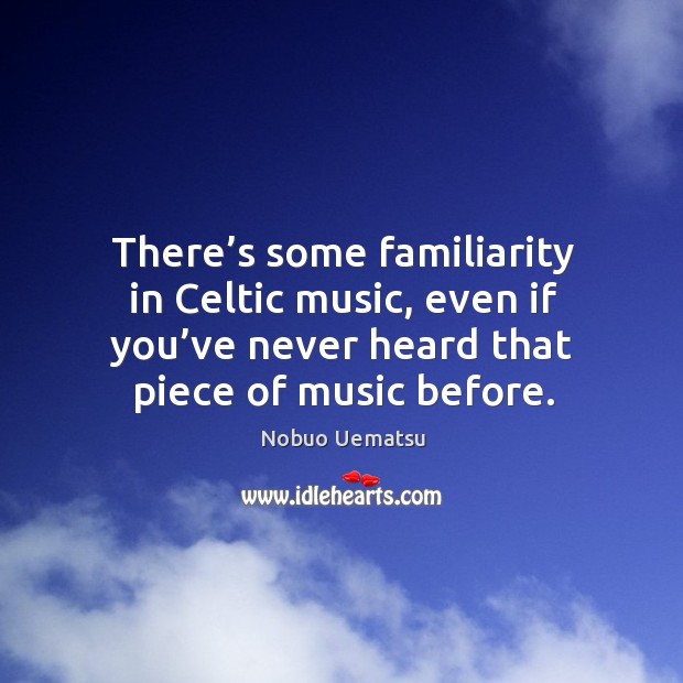 There’s some familiarity in celtic music, even if you’ve never heard that piece of music before. Nobuo Uematsu Picture Quote