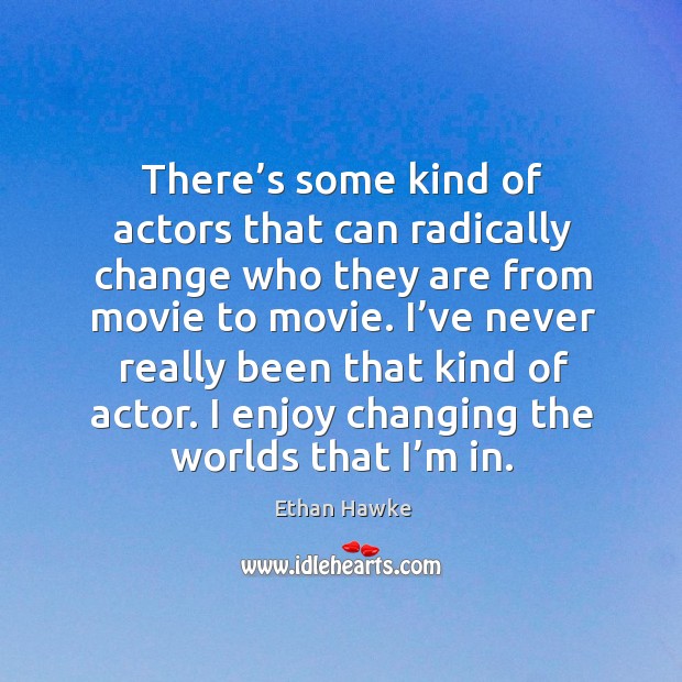 There’s some kind of actors that can radically change who they are from movie to movie. Ethan Hawke Picture Quote