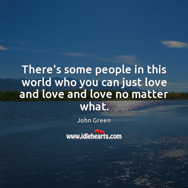 There’s some people in this world who you can just love and love and love no matter what. John Green Picture Quote