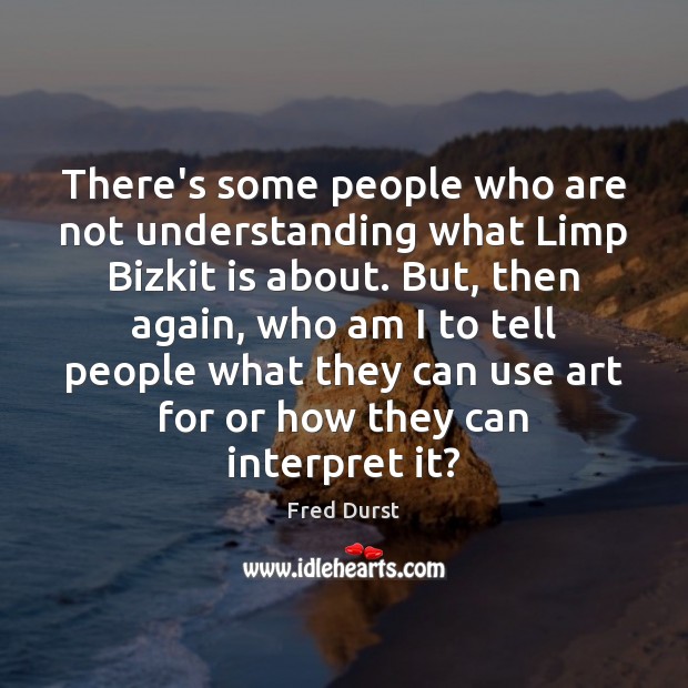 There’s some people who are not understanding what Limp Bizkit is about. Fred Durst Picture Quote