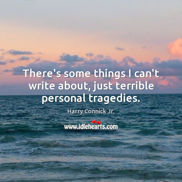 There’s some things I can’t write about, just terrible personal tragedies. Harry Connick Jr. Picture Quote