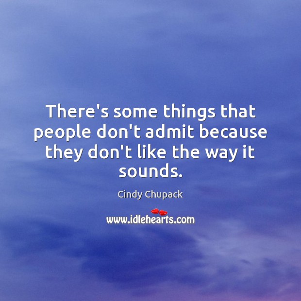There’s some things that people don’t admit because they don’t like the way it sounds. Cindy Chupack Picture Quote