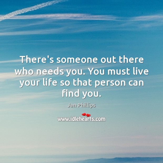 There’s someone out there who needs you. You must live your life Jan Phillips Picture Quote