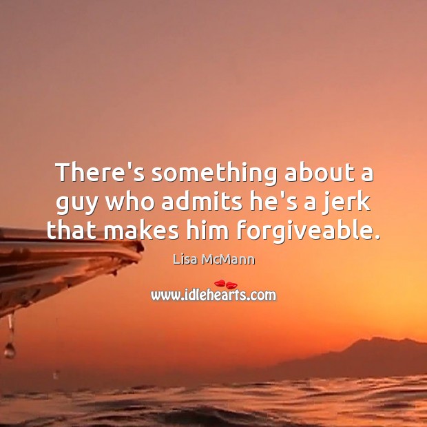 There’s something about a guy who admits he’s a jerk that makes him forgiveable. Lisa McMann Picture Quote