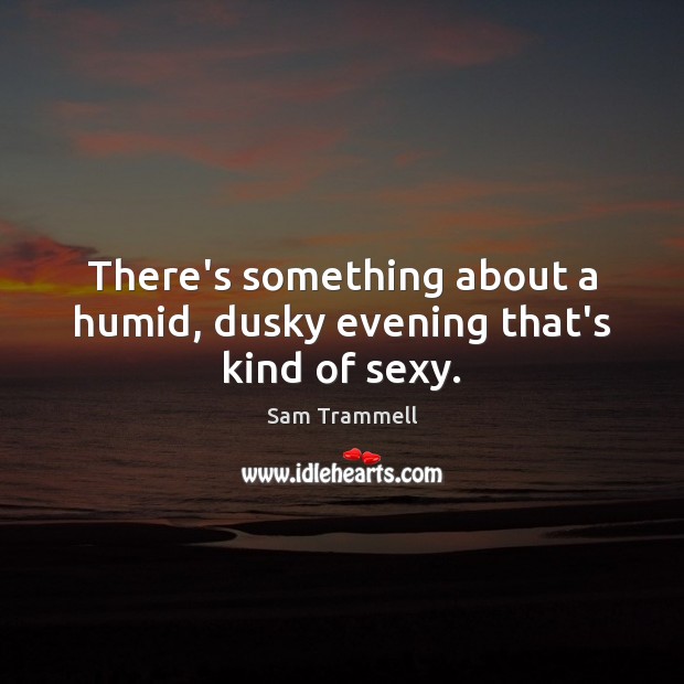 There’s something about a humid, dusky evening that’s kind of sexy. Sam Trammell Picture Quote