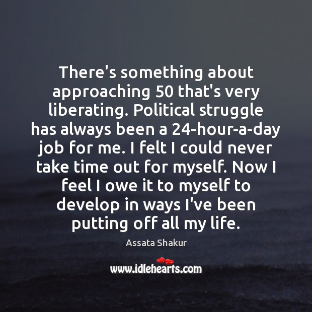 There’s something about approaching 50 that’s very liberating. Political struggle has always been Assata Shakur Picture Quote