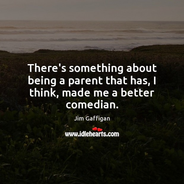 There’s something about being a parent that has, I think, made me a better comedian. Jim Gaffigan Picture Quote