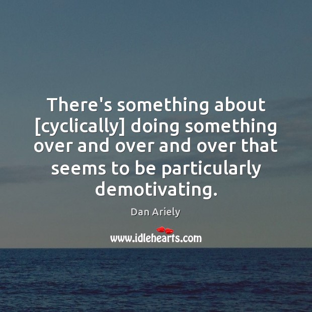 There’s something about [cyclically] doing something over and over and over that Dan Ariely Picture Quote