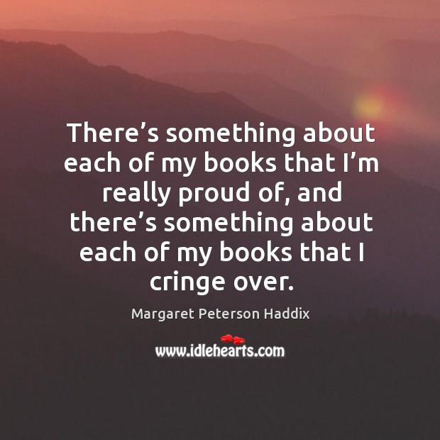 There’s something about each of my books that I’m really proud of, and there’s Margaret Peterson Haddix Picture Quote