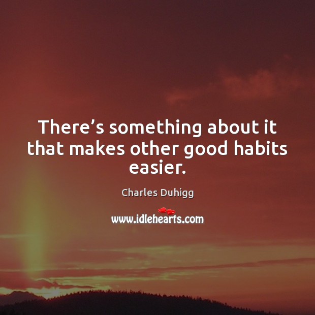 There’s something about it that makes other good habits easier. 