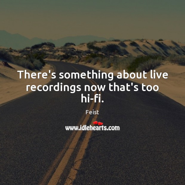 There’s something about live recordings now that’s too hi-fi. Feist Picture Quote