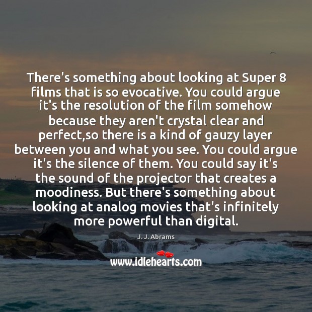 There’s something about looking at Super 8 films that is so evocative. You J. J. Abrams Picture Quote