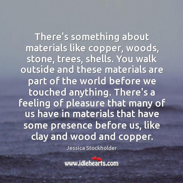 There’s something about materials like copper, woods, stone, trees, shells. You walk Image
