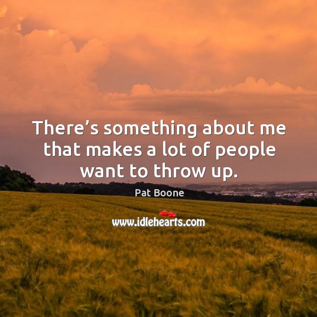 There’s something about me that makes a lot of people want to throw up. Pat Boone Picture Quote