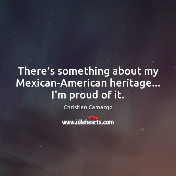 There’s something about my Mexican-American heritage… I’m proud of it. Christian Camargo Picture Quote