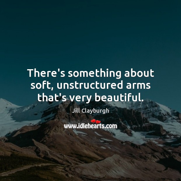There’s something about soft, unstructured arms that’s very beautiful. Image