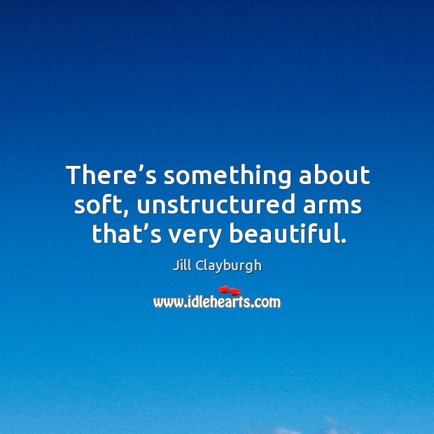 There’s something about soft, unstructured arms that’s very beautiful. Jill Clayburgh Picture Quote