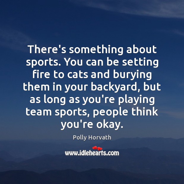 There’s something about sports. You can be setting fire to cats and Polly Horvath Picture Quote