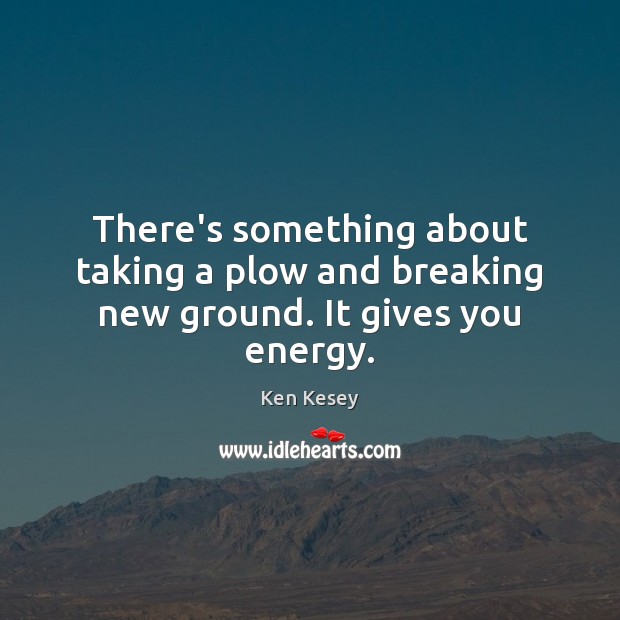 There’s something about taking a plow and breaking new ground. It gives you energy. Ken Kesey Picture Quote