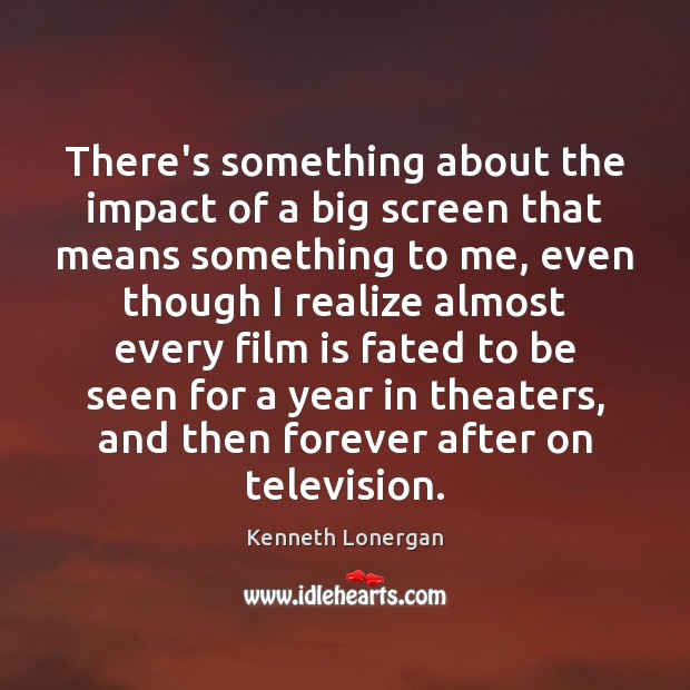 There’s something about the impact of a big screen that means something Kenneth Lonergan Picture Quote