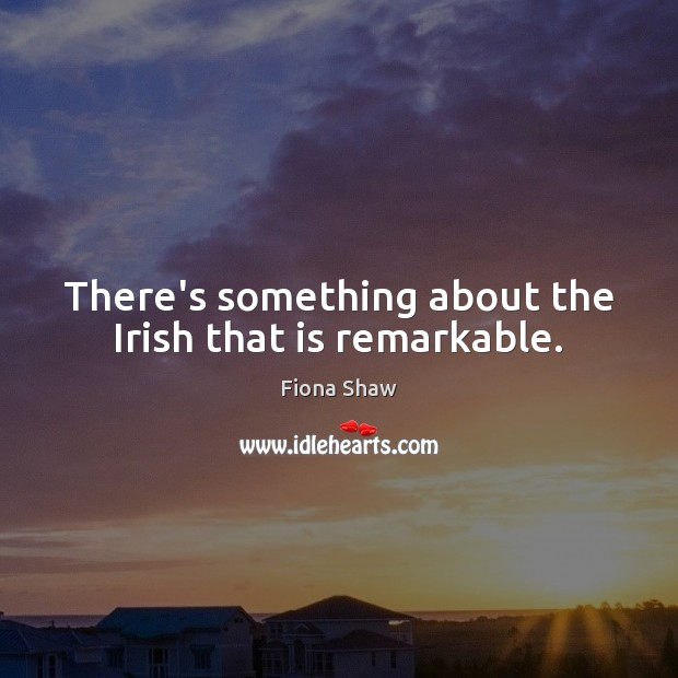 There’s something about the Irish that is remarkable. Fiona Shaw Picture Quote