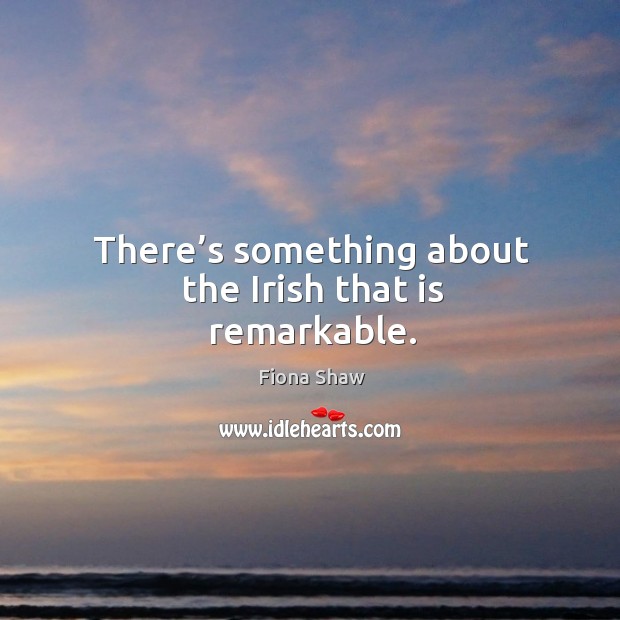 There’s something about the irish that is remarkable. Fiona Shaw Picture Quote