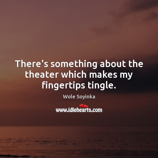 There’s something about the theater which makes my fingertips tingle. Wole Soyinka Picture Quote