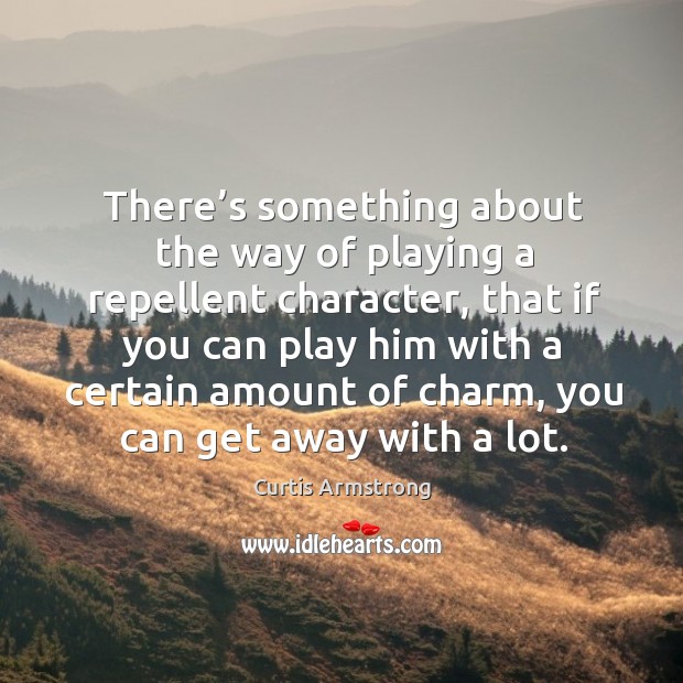 There’s something about the way of playing a repellent character, that if you can play him Curtis Armstrong Picture Quote