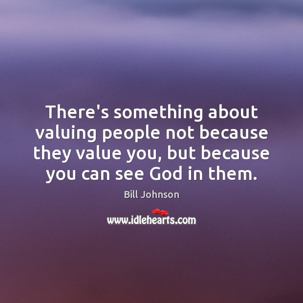 There’s something about valuing people not because they value you, but because Bill Johnson Picture Quote