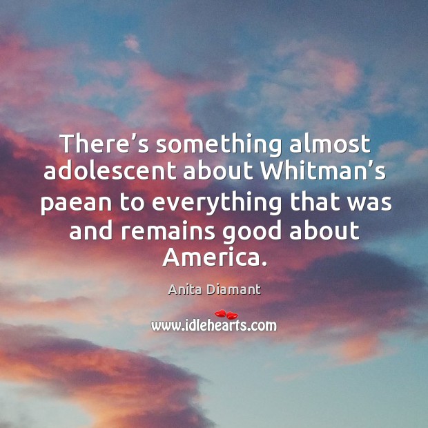 There’s something almost adolescent about whitman’s paean to everything that was and remains good about america. Anita Diamant Picture Quote