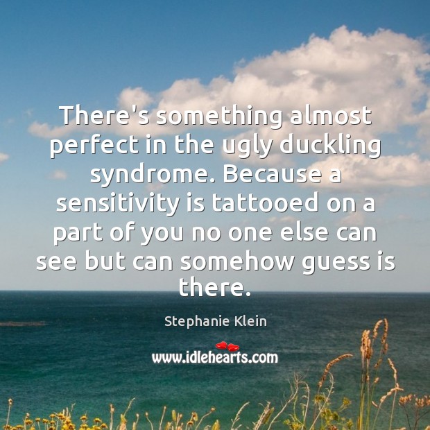 There’s something almost perfect in the ugly duckling syndrome. Because a sensitivity Stephanie Klein Picture Quote