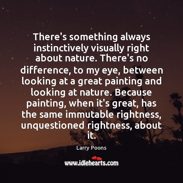 There’s something always instinctively visually right about nature. There’s no difference, to Larry Poons Picture Quote