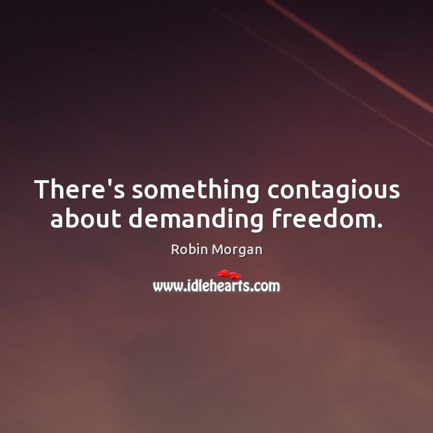 There’s something contagious about demanding freedom. Robin Morgan Picture Quote