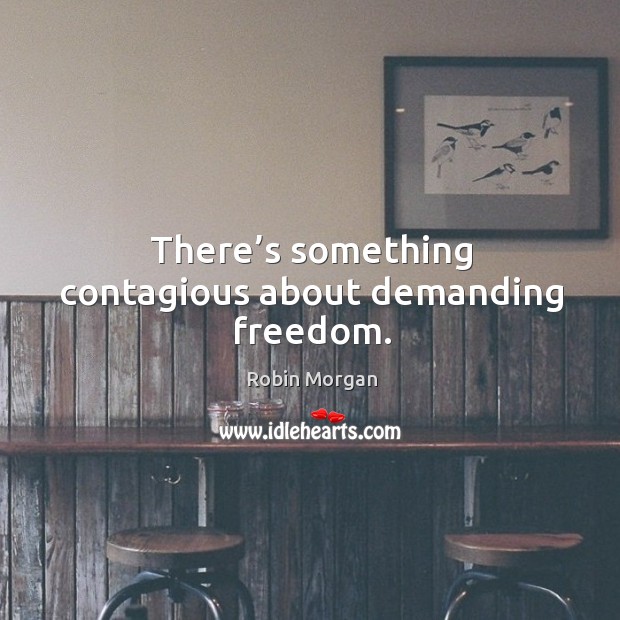 There’s something contagious about demanding freedom. Robin Morgan Picture Quote
