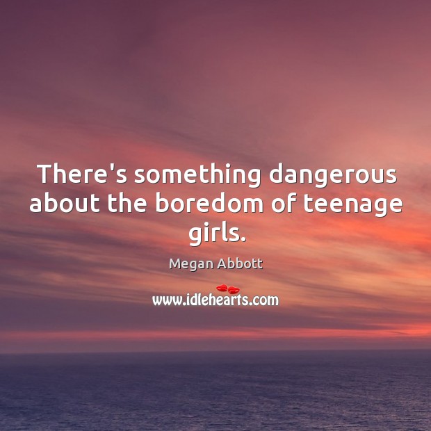 There’s something dangerous about the boredom of teenage girls. Megan Abbott Picture Quote