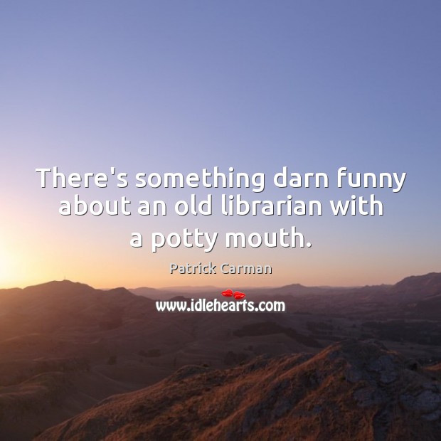 There’s something darn funny about an old librarian with a potty mouth. Patrick Carman Picture Quote