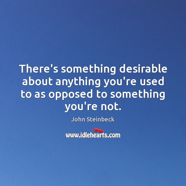 There’s something desirable about anything you’re used to as opposed to something John Steinbeck Picture Quote