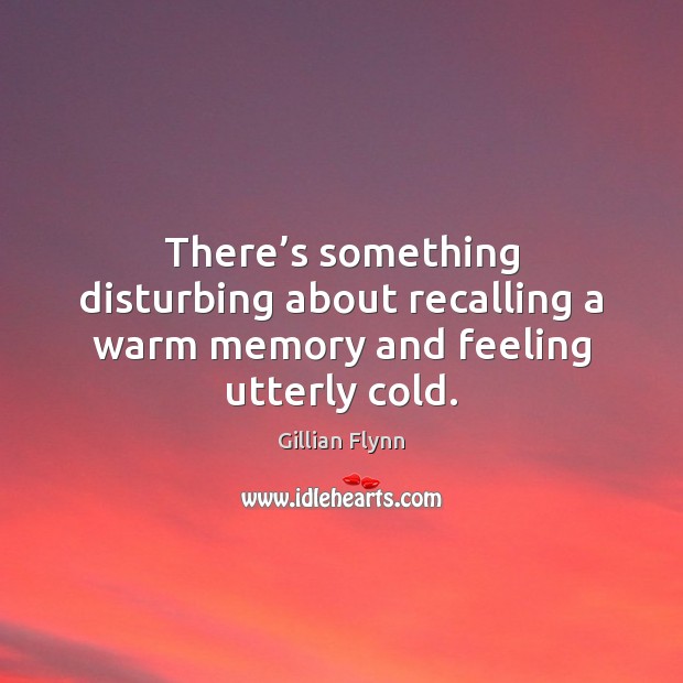 There’s something disturbing about recalling a warm memory and feeling utterly cold. Gillian Flynn Picture Quote