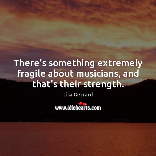 There’s something extremely fragile about musicians, and that’s their strength. Lisa Gerrard Picture Quote