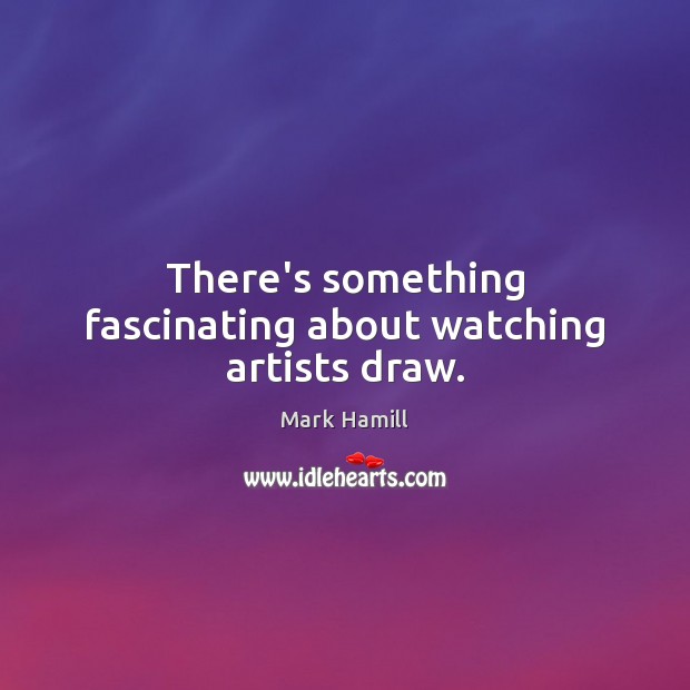 There’s something fascinating about watching artists draw. Mark Hamill Picture Quote