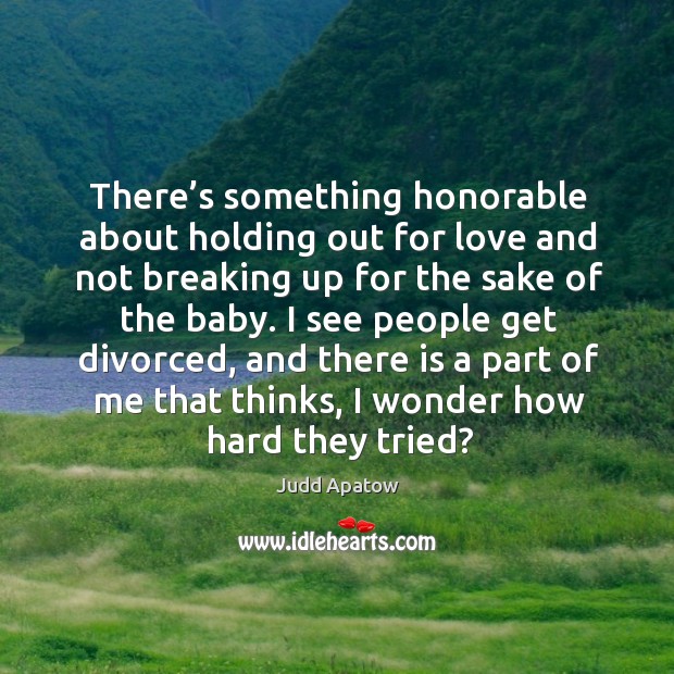 There’s something honorable about holding out for love and not breaking up for the sake of the baby. Judd Apatow Picture Quote