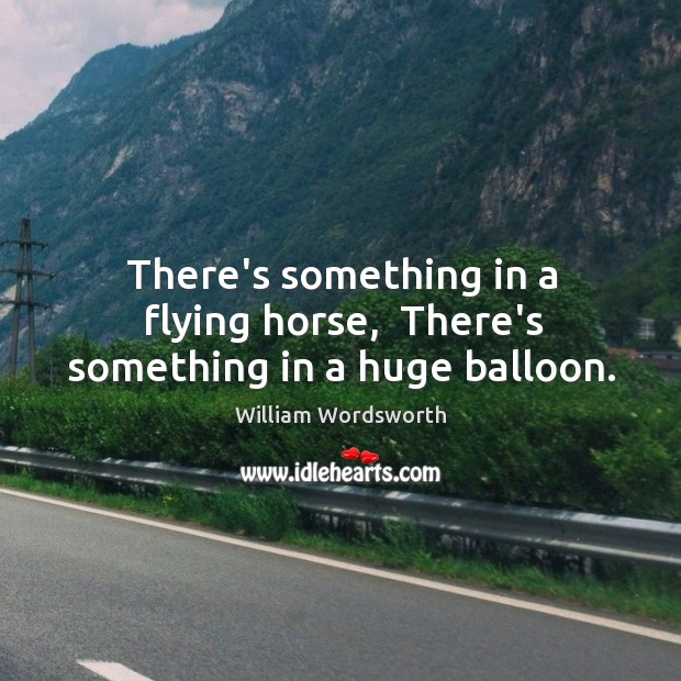 There’s something in a flying horse,  There’s something in a huge balloon. William Wordsworth Picture Quote
