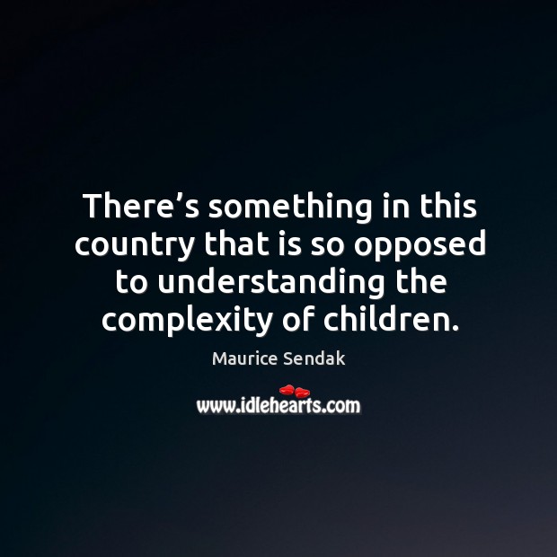 There’s something in this country that is so opposed to understanding the complexity of children. Maurice Sendak Picture Quote
