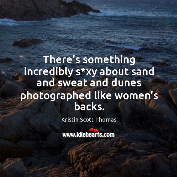 There’s something incredibly s*xy about sand and sweat and dunes photographed like women’s backs. Kristin Scott Thomas Picture Quote