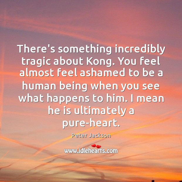 There’s something incredibly tragic about Kong. You feel almost feel ashamed to Peter Jackson Picture Quote