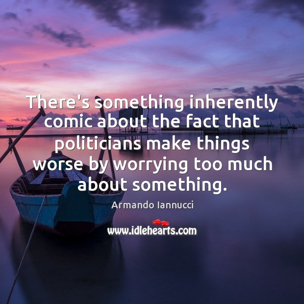 There’s something inherently comic about the fact that politicians make things worse Armando Iannucci Picture Quote