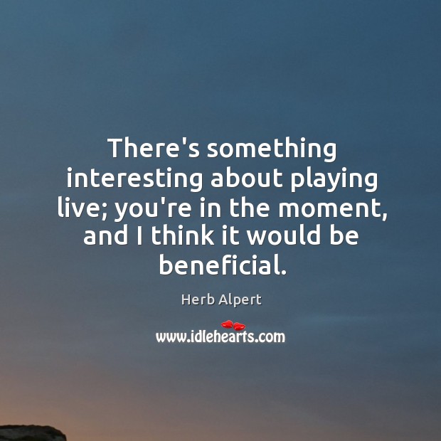 There’s something interesting about playing live; you’re in the moment, and I Herb Alpert Picture Quote