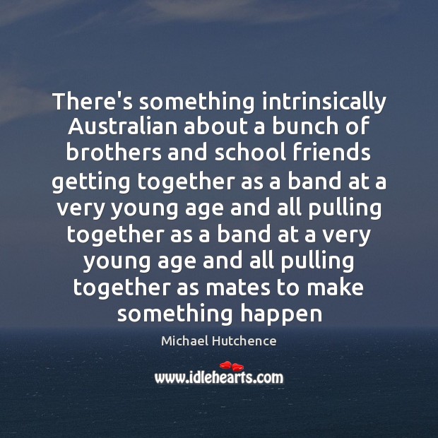 There’s something intrinsically Australian about a bunch of brothers and school friends Michael Hutchence Picture Quote