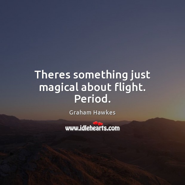 Theres something just magical about flight. Period. 