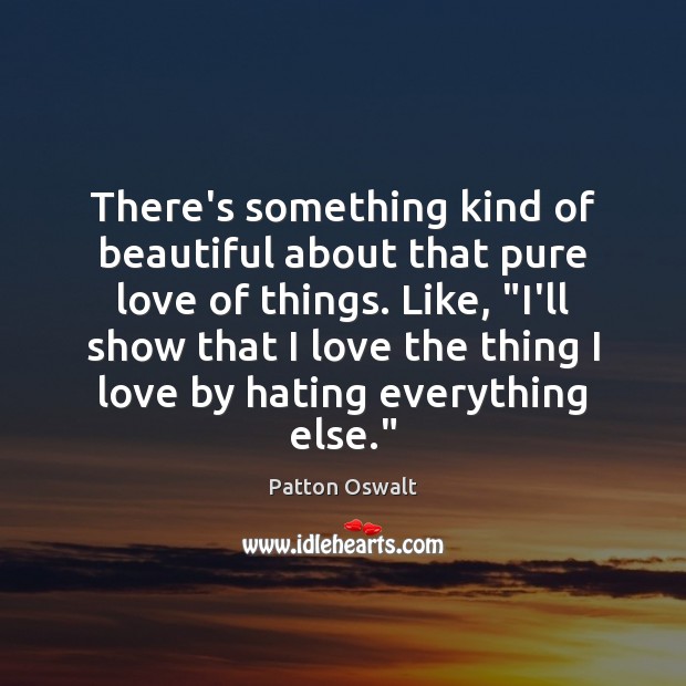 There’s something kind of beautiful about that pure love of things. Like, “ Patton Oswalt Picture Quote